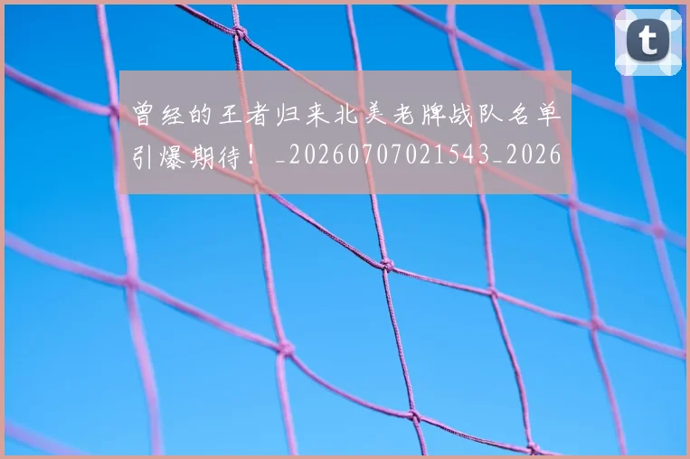 曾经的王者归来北美老牌战队名单引爆期待！_20260707021543_20260731173514