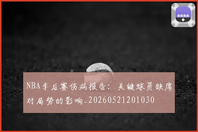 NBA季后赛伤病报告：关键球员缺席对局势的影响_20260521201030