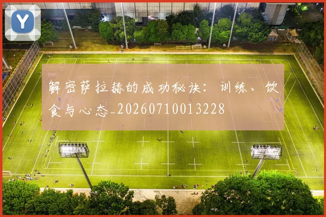解密萨拉赫的成功秘诀：训练、饮食与心态_20260710013228