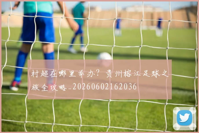 村超在哪里举办?贵州榕江足球之旅全攻略_20260602162036