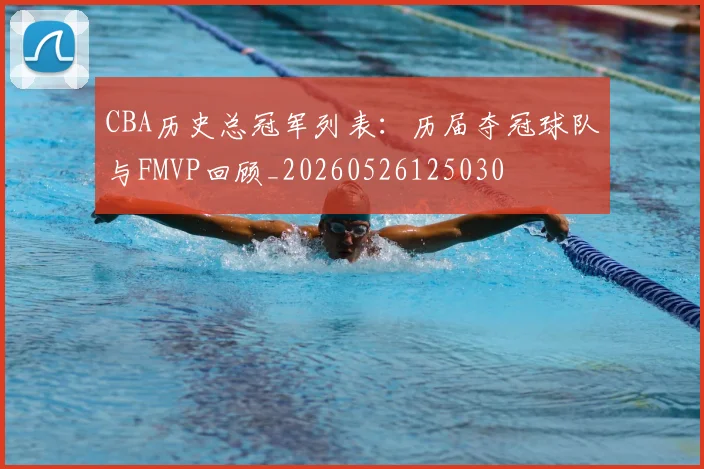 CBA历史总冠军列表:历届夺冠球队与FMVP回顾_20260526125030