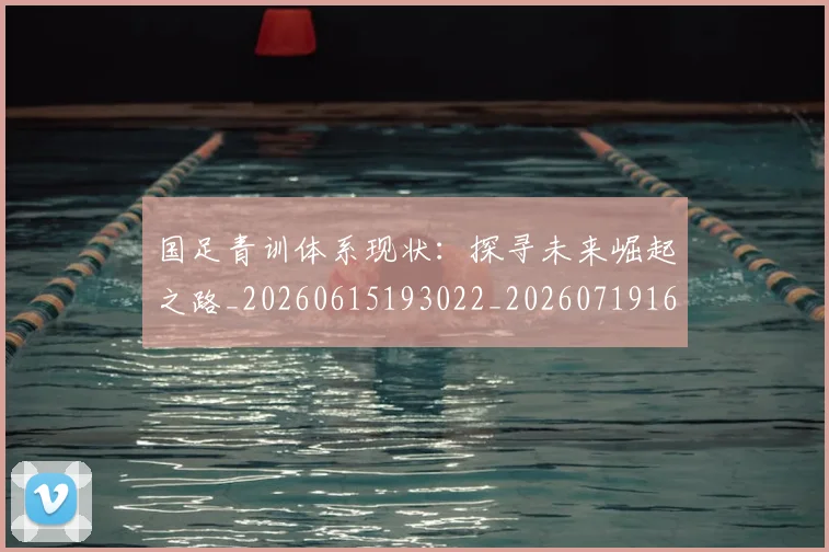 国足青训体系现状:探寻未来崛起之路_20260615193022_20260719165618