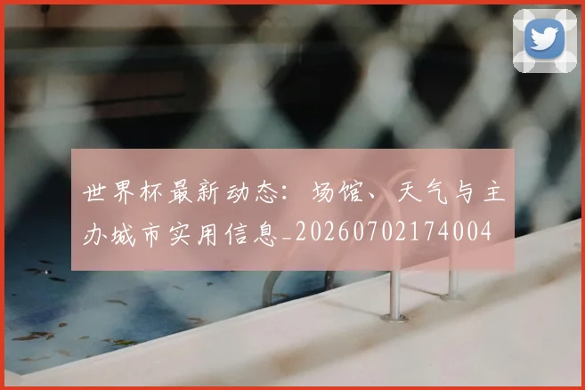 世界杯最新动态：场馆、天气与主办城市实用信息_20260702174004