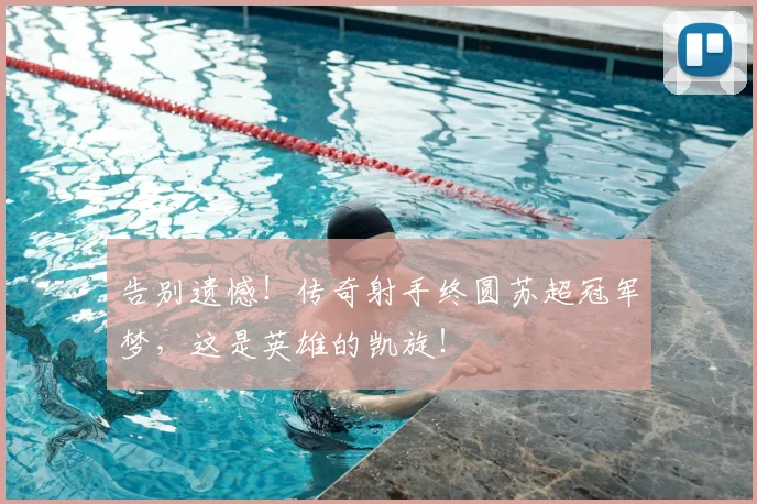 告别遗憾!传奇射手终圆苏超冠军梦,这是英雄的凯旋!