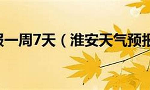 淮安天气预报一周15_淮安天气预报一周150天