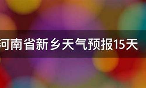 新乡天气预报15天查询30_新乡天气预报15天查询百度一下郑州天气预报