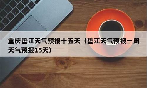 垫江一周天气预报15天最新通知最新_垫江天气预报一周天气预报15天